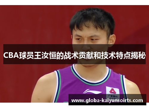 CBA球员王汝恒的战术贡献和技术特点揭秘 CBA球员王汝恒的战术贡献和技术特点揭秘