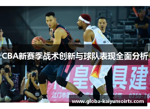 CBA新赛季战术创新与球队表现全面分析 CBA新赛季战术创新与球队表现全面分析