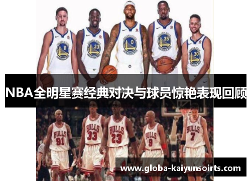 NBA全明星赛经典对决与球员惊艳表现回顾 NBA全明星赛经典对决与球员惊艳表现回顾