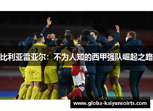 比利亚雷亚尔:不为人知的西甲强队崛起之路 比利亚雷亚尔:不为人知的西甲强队崛起之路