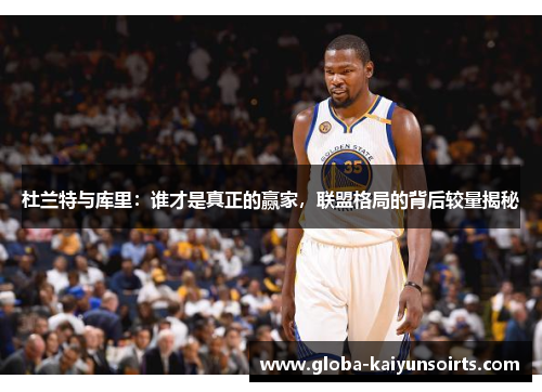 杜兰特与库里:谁才是真正的赢家,联盟格局的背后较量揭秘 杜兰特与库里:谁才是真正的赢家,联盟格局的背后较量揭秘