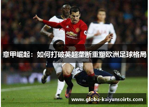 意甲崛起:如何打破英超垄断重塑欧洲足球格局 意甲崛起:如何打破英超垄断重塑欧洲足球格局
