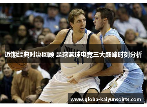 近期经典对决回顾 足球篮球电竞三大巅峰时刻分析 近期经典对决回顾 足球篮球电竞三大巅峰时刻分析