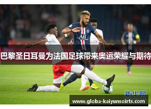 巴黎圣日耳曼为法国足球带来奥运荣耀与期待 巴黎圣日耳曼为法国足球带来奥运荣耀与期待