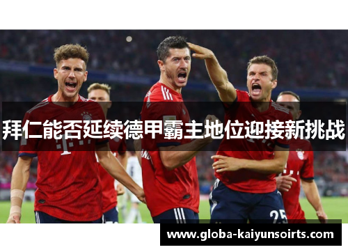拜仁能否延续德甲霸主地位迎接新挑战 拜仁能否延续德甲霸主地位迎接新挑战