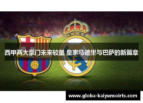 西甲两大豪门未来较量 皇家马德里与巴萨的新篇章
