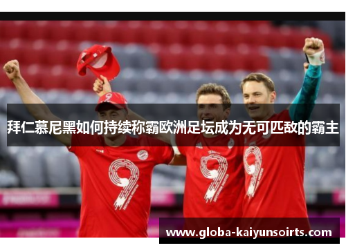 拜仁慕尼黑如何持续称霸欧洲足坛成为无可匹敌的霸主 拜仁慕尼黑如何持续称霸欧洲足坛成为无可匹敌的霸主