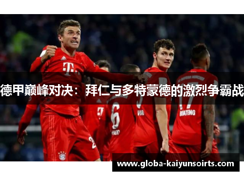 德甲巅峰对决:拜仁与多特蒙德的激烈争霸战 德甲巅峰对决:拜仁与多特蒙德的激烈争霸战