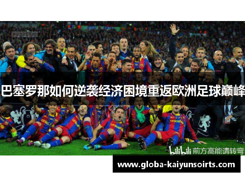 巴塞罗那如何逆袭经济困境重返欧洲足球巅峰 巴塞罗那如何逆袭经济困境重返欧洲足球巅峰