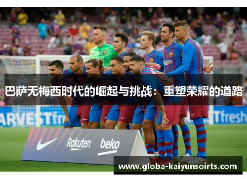 巴萨无梅西时代的崛起与挑战:重塑荣耀的道路 巴萨无梅西时代的崛起与挑战:重塑荣耀的道路