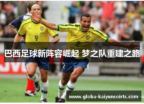 巴西足球新阵容崛起 梦之队重建之路 巴西足球新阵容崛起 梦之队重建之路