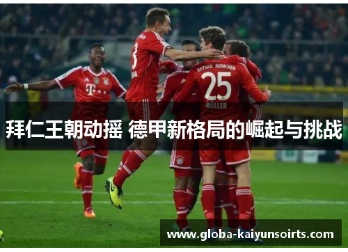 拜仁王朝动摇 德甲新格局的崛起与挑战 拜仁王朝动摇 德甲新格局的崛起与挑战