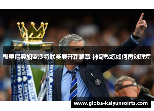 穆里尼奥加盟沙特联赛展开新篇章 神奇教练如何再创辉煌 穆里尼奥加盟沙特联赛展开新篇章 神奇教练如何再创辉煌