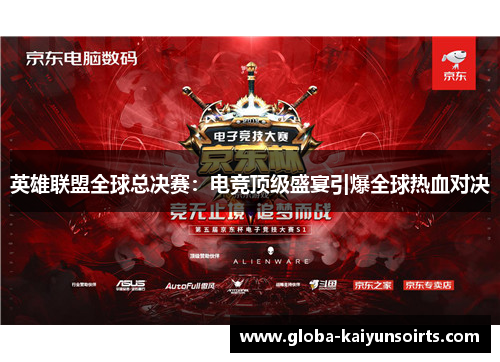 英雄联盟全球总决赛:电竞顶级盛宴引爆全球热血对决 英雄联盟全球总决赛:电竞顶级盛宴引爆全球热血对决