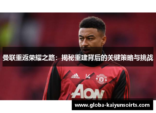 曼联重返荣耀之路:揭秘重建背后的关键策略与挑战 曼联重返荣耀之路:揭秘重建背后的关键策略与挑战