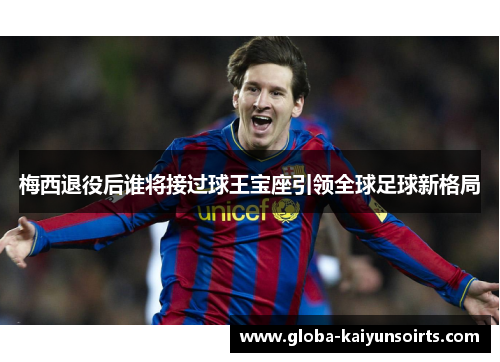 梅西退役后谁将接过球王宝座引领全球足球新格局 梅西退役后谁将接过球王宝座引领全球足球新格局