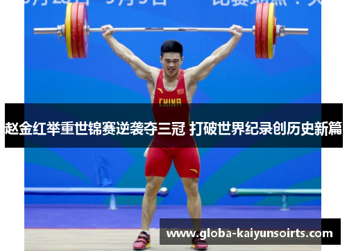 赵金红举重世锦赛逆袭夺三冠 打破世界纪录创历史新篇 赵金红举重世锦赛逆袭夺三冠 打破世界纪录创历史新篇