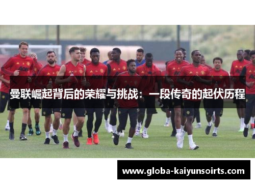 曼联崛起背后的荣耀与挑战：一段传奇的起伏历程