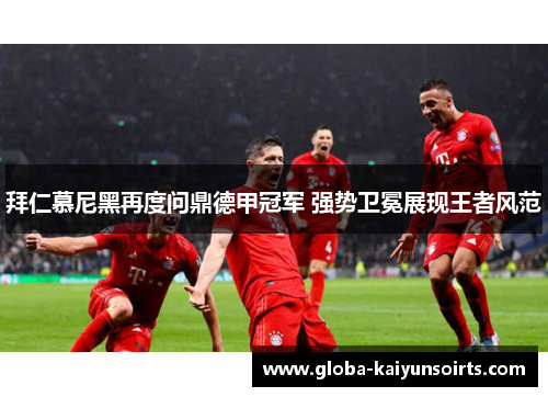 拜仁慕尼黑再度问鼎德甲冠军 强势卫冕展现王者风范 拜仁慕尼黑再度问鼎德甲冠军 强势卫冕展现王者风范