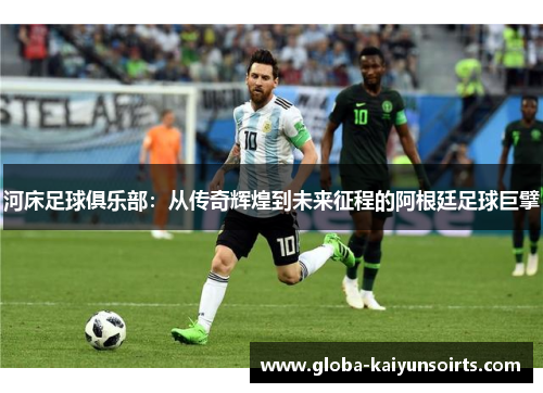 河床足球俱乐部:从传奇辉煌到未来征程的阿根廷足球巨擘 河床足球俱乐部:从传奇辉煌到未来征程的阿根廷足球巨擘