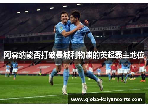 阿森纳能否打破曼城利物浦的英超霸主地位 阿森纳能否打破曼城利物浦的英超霸主地位