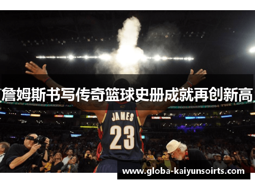 詹姆斯书写传奇篮球史册成就再创新高 詹姆斯书写传奇篮球史册成就再创新高