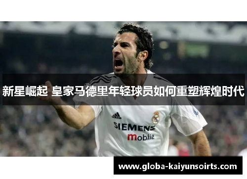 新星崛起 皇家马德里年轻球员如何重塑辉煌时代 新星崛起 皇家马德里年轻球员如何重塑辉煌时代