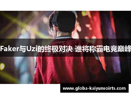 Faker与Uzi的终极对决 谁将称霸电竞巅峰 Faker与Uzi的终极对决 谁将称霸电竞巅峰