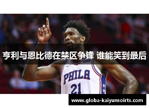 亨利与恩比德在禁区争锋 谁能笑到最后 亨利与恩比德在禁区争锋 谁能笑到最后