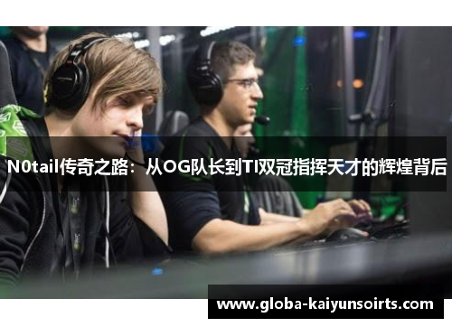 N0tail传奇之路：从OG队长到TI双冠指挥天才的辉煌背后