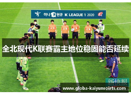 全北现代K联赛霸主地位稳固能否延续 全北现代K联赛霸主地位稳固能否延续