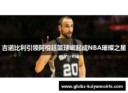 吉诺比利引领阿根廷篮球崛起成NBA璀璨之星