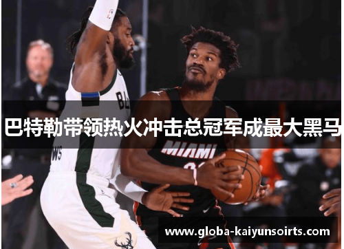 巴特勒带领热火冲击总冠军成最大黑马