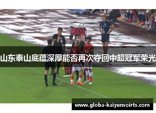 山东泰山底蕴深厚能否再次夺回中超冠军荣光 山东泰山底蕴深厚能否再次夺回中超冠军荣光