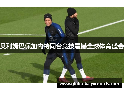 贝利姆巴佩加内特同台竞技震撼全球体育盛会 贝利姆巴佩加内特同台竞技震撼全球体育盛会