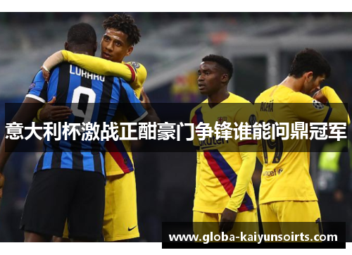 意大利杯激战正酣豪门争锋谁能问鼎冠军