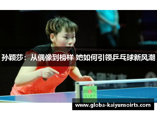 孙颖莎:从偶像到榜样 她如何引领乒乓球新风潮 孙颖莎:从偶像到榜样 她如何引领乒乓球新风潮