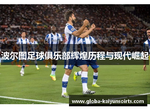 波尔图足球俱乐部辉煌历程与现代崛起 波尔图足球俱乐部辉煌历程与现代崛起