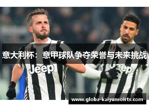 意大利杯:意甲球队争夺荣誉与未来挑战 意大利杯:意甲球队争夺荣誉与未来挑战