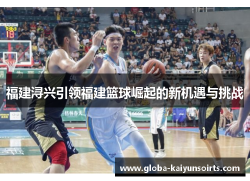 福建浔兴引领福建篮球崛起的新机遇与挑战 福建浔兴引领福建篮球崛起的新机遇与挑战