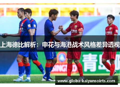 上海德比解析:申花与海港战术风格差异透视 上海德比解析:申花与海港战术风格差异透视