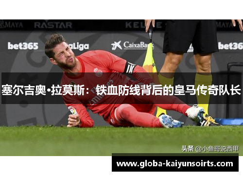 塞尔吉奥·拉莫斯:铁血防线背后的皇马传奇队长 塞尔吉奥·拉莫斯:铁血防线背后的皇马传奇队长