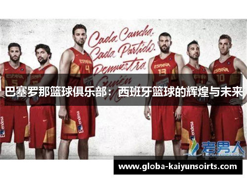 巴塞罗那篮球俱乐部:西班牙篮球的辉煌与未来 巴塞罗那篮球俱乐部:西班牙篮球的辉煌与未来
