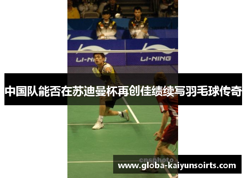 中国队能否在苏迪曼杯再创佳绩续写羽毛球传奇