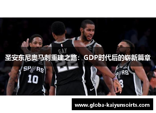 圣安东尼奥马刺重建之路:GDP时代后的崭新篇章 圣安东尼奥马刺重建之路:GDP时代后的崭新篇章