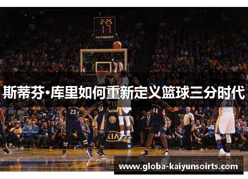 斯蒂芬·库里如何重新定义篮球三分时代 斯蒂芬·库里如何重新定义篮球三分时代