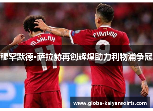 穆罕默德·萨拉赫再创辉煌助力利物浦争冠 穆罕默德·萨拉赫再创辉煌助力利物浦争冠