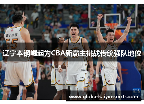 辽宁本钢崛起为CBA新霸主挑战传统强队地位 辽宁本钢崛起为CBA新霸主挑战传统强队地位