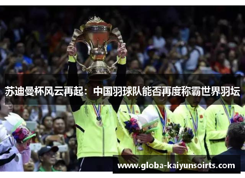 苏迪曼杯风云再起:中国羽球队能否再度称霸世界羽坛 苏迪曼杯风云再起:中国羽球队能否再度称霸世界羽坛