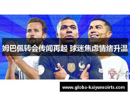 姆巴佩转会传闻再起 球迷焦虑情绪升温